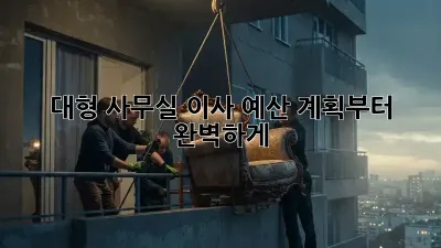대형 사무실 이사? 예산 계획부터 완벽하게!