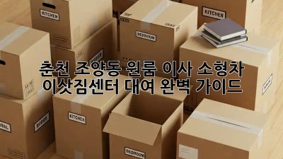 춘천 조양동 원룸 이사? 소형차 이삿짐센터 대여 완벽 가이드!